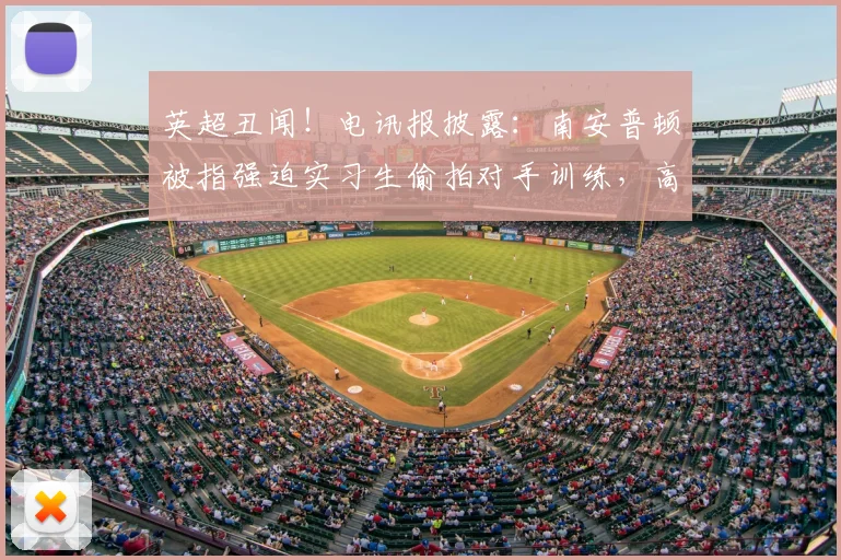 英超丑闻！电讯报披露：南安普顿被指强迫实习生偷拍对手训练，高层竟知情同意