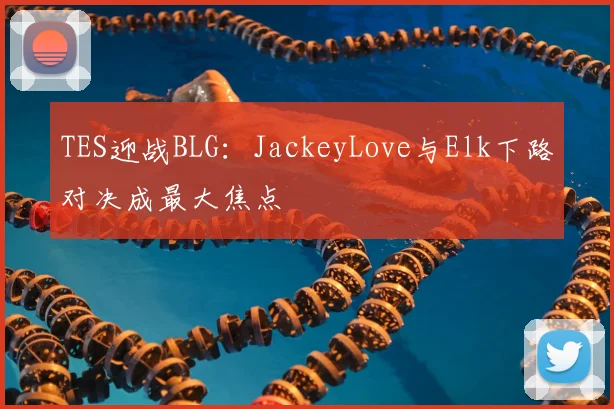 TES迎战BLG：JackeyLove与Elk下路对决成最大焦点