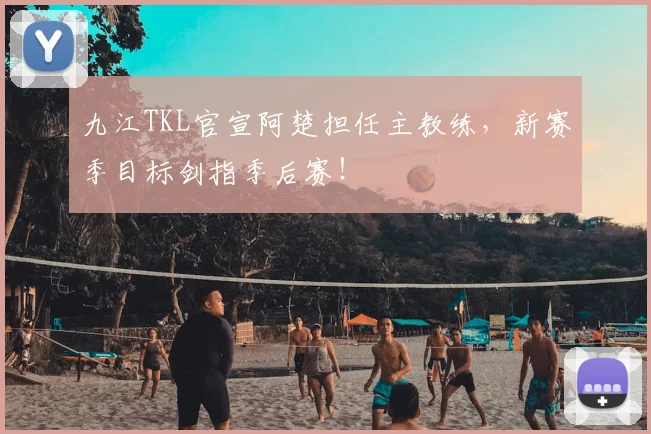 九江TKL官宣阿楚担任主教练，新赛季目标剑指季后赛！