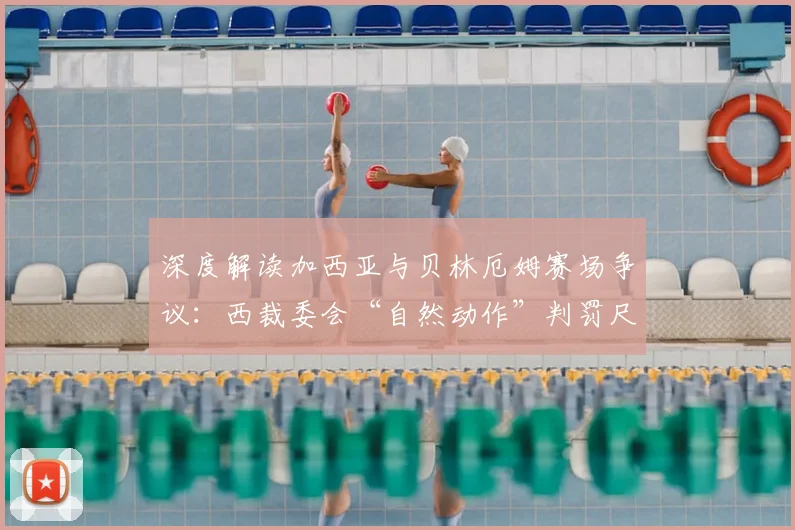 深度解读加西亚与贝林厄姆赛场争议：西裁委会“自然动作”判罚尺度全分析