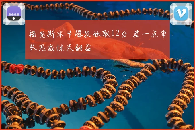 福克斯末节爆发独取12分 差一点率队完成惊天翻盘