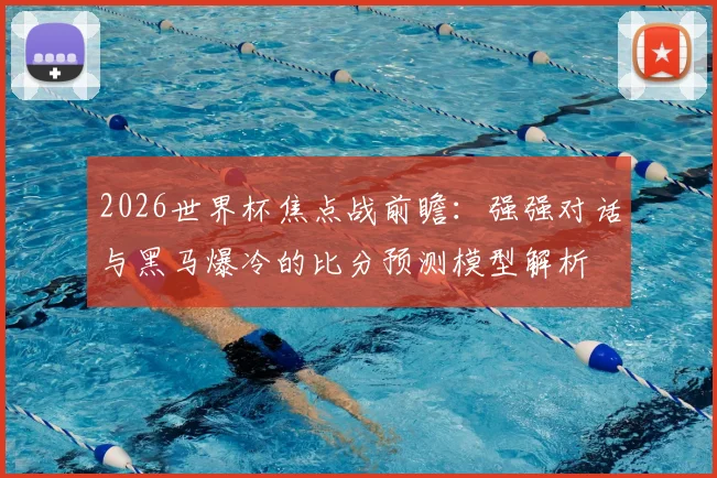 2026世界杯焦点战前瞻：强强对话与黑马爆冷的比分预测模型解析