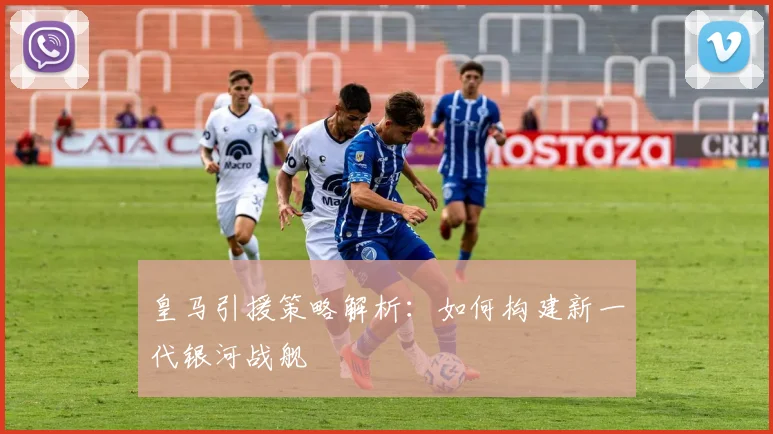 皇马引援策略解析：如何构建新一代银河战舰