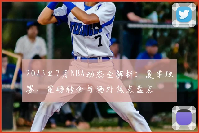 2023年7月NBA动态全解析：夏季联赛、重磅转会与场外焦点盘点