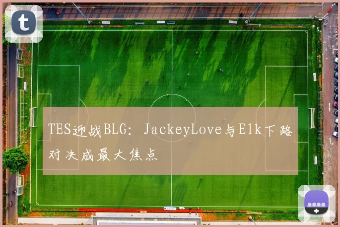 TES迎战BLG:JackeyLove与Elk下路对决成最大焦点
