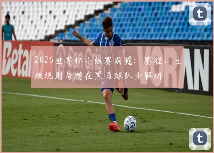 2026世界杯小组赛前瞻：赛程、出线规则与潜在黑马球队全解析