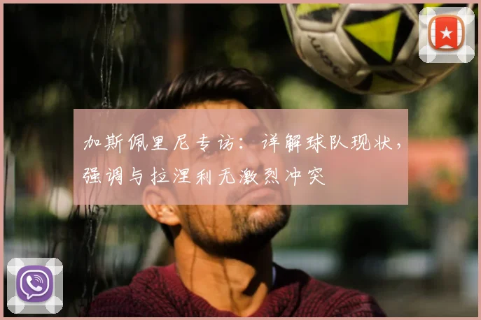 加斯佩里尼专访：详解球队现状，强调与拉涅利无激烈冲突