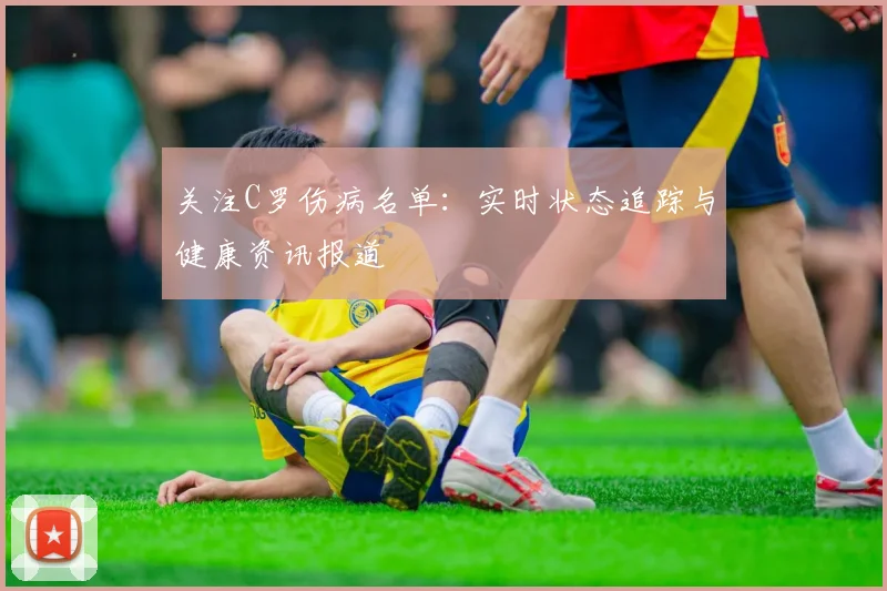 关注C罗伤病名单：实时状态追踪与健康资讯报道