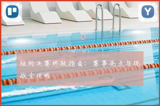 纽约决赛终极指南：赛事亮点与观战全攻略