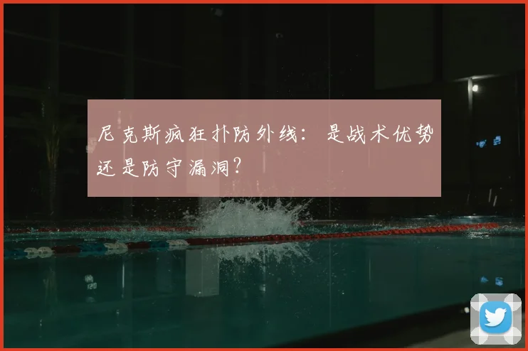 尼克斯疯狂扑防外线:是战术优势还是防守漏洞?