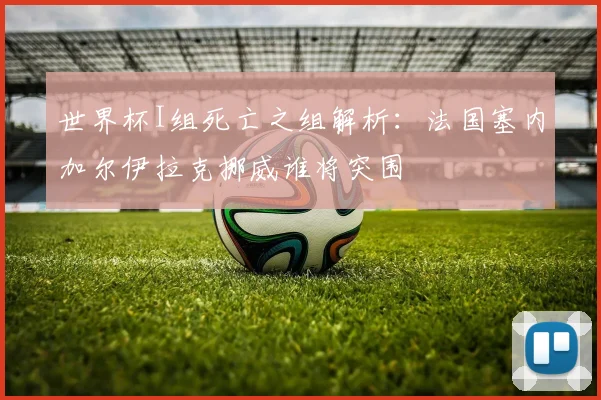 世界杯I组死亡之组解析：法国塞内加尔伊拉克挪威谁将突围