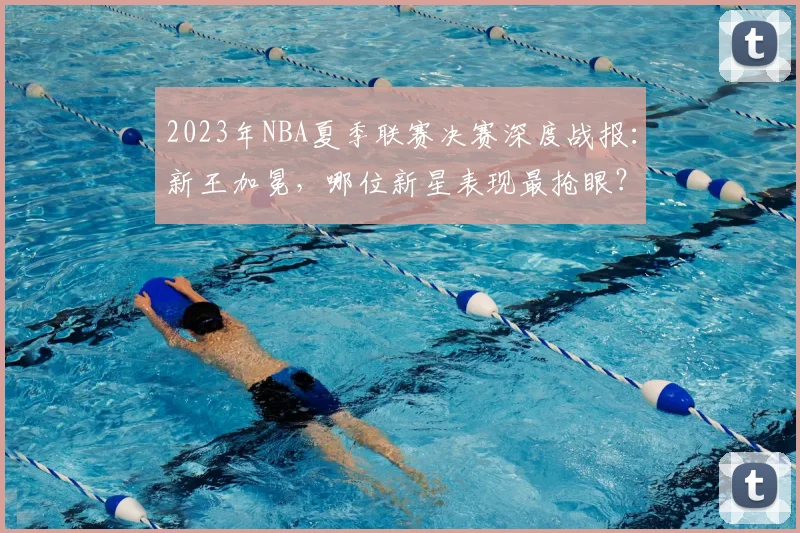 2023年NBA夏季联赛决赛深度战报：新王加冕，哪位新星表现最抢眼？