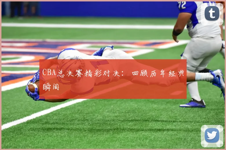 CBA总决赛精彩对决:回顾历年经典瞬间