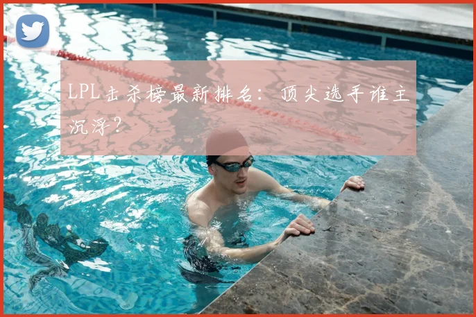 LPL击杀榜最新排名：顶尖选手谁主沉浮？