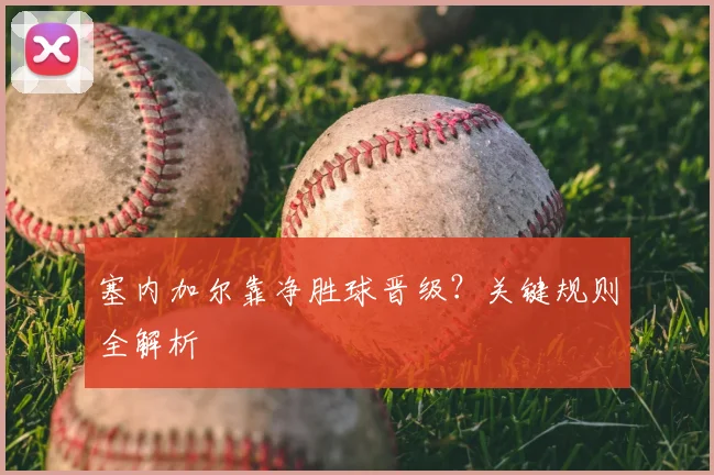 塞内加尔靠净胜球晋级？关键规则全解析
