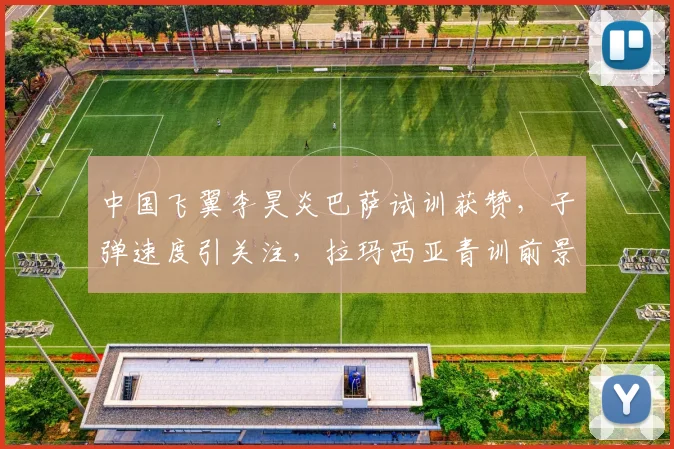 中国飞翼李昊炎巴萨试训获赞，子弹速度引关注，拉玛西亚青训前景解析