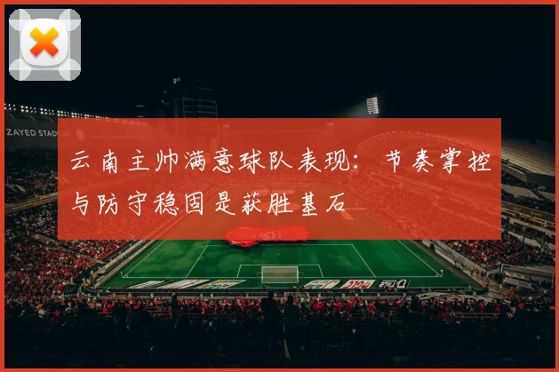 云南主帅满意球队表现：节奏掌控与防守稳固是获胜基石
