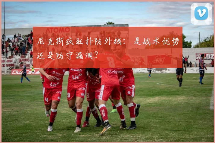 尼克斯疯狂扑防外线：是战术优势还是防守漏洞？