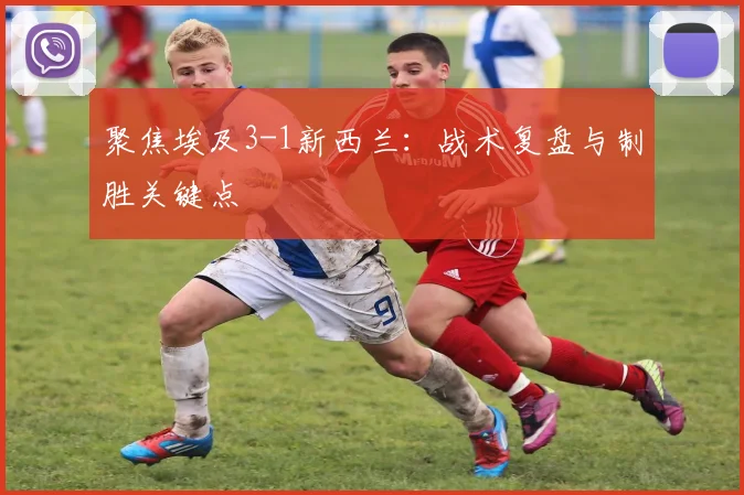 聚焦埃及3-1新西兰：战术复盘与制胜关键点
