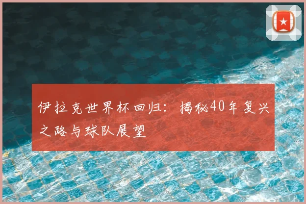 伊拉克世界杯回归：揭秘40年复兴之路与球队展望
