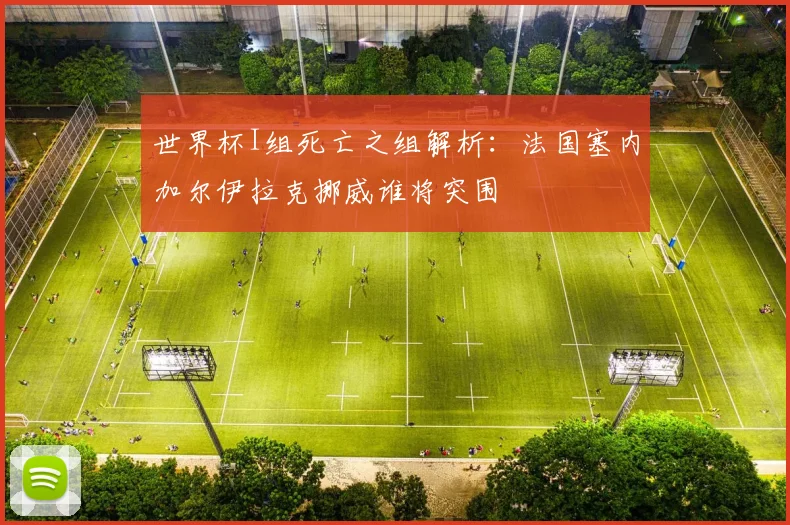 世界杯I组死亡之组解析：法国塞内加尔伊拉克挪威谁将突围