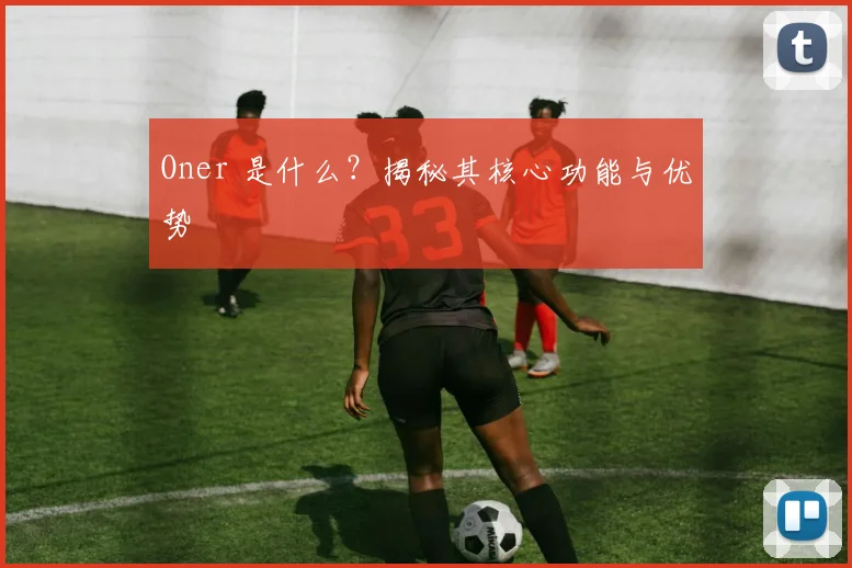 Oner 是什么?揭秘其核心功能与优势