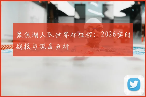 聚焦湖人队世界杯征程：2026实时战报与深度分析