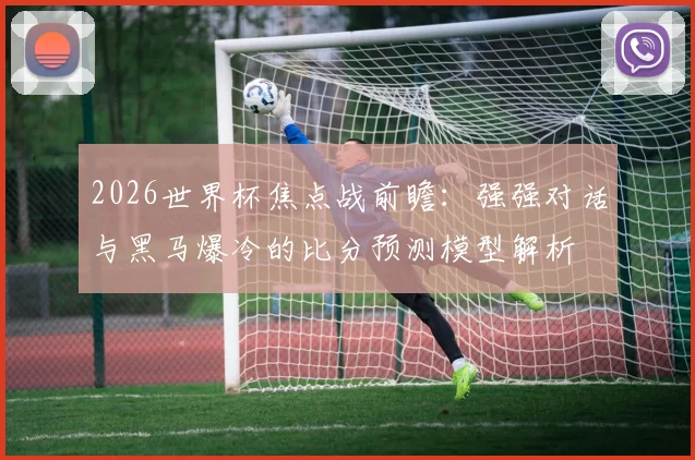 2026世界杯焦点战前瞻：强强对话与黑马爆冷的比分预测模型解析