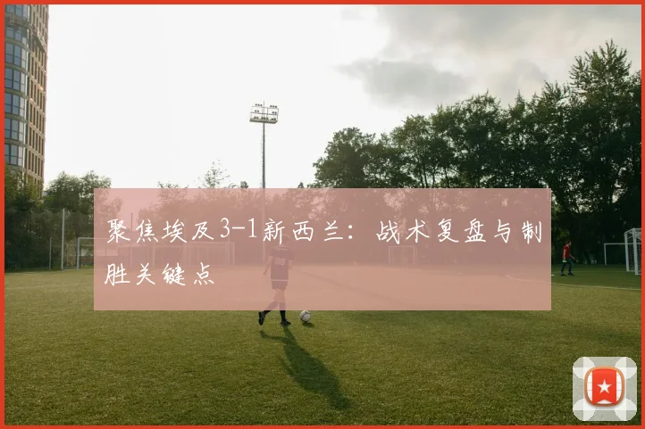 聚焦埃及3-1新西兰：战术复盘与制胜关键点